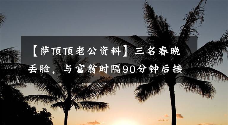 【萨顶顶老公资料】三名春晚丢脸，与富翁时隔90分钟后接受了证词，今天33岁的面容依旧。