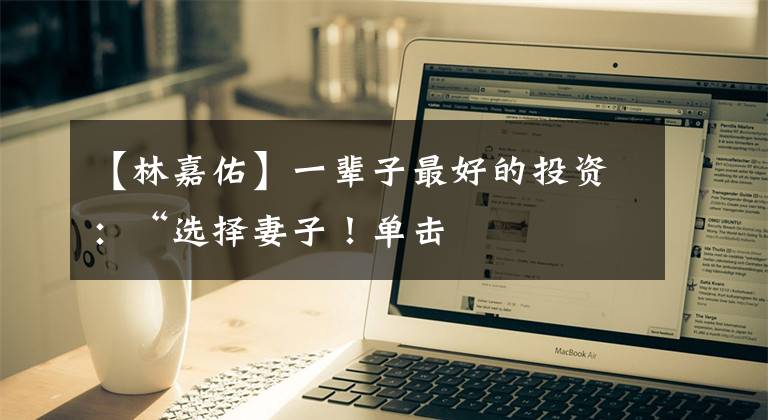 【林嘉佑】一辈子最好的投资：“选择妻子！单击文章配图
