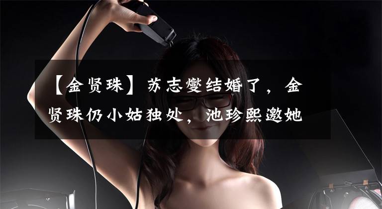 【金贤珠】苏志燮结婚了，金贤珠仍小姑独处，池珍熙邀她三次合作荧幕配夫妻文章配图