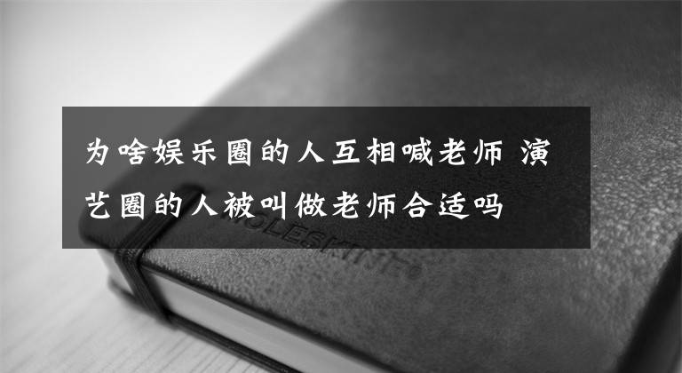 为啥娱乐圈的人互相喊老师 演艺圈的人被叫做老师合适吗