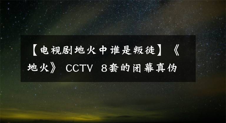 【电视剧地火中谁是叛徒】《地火》 CCTV  8套的闭幕真伪否认了《越狱》的抄袭。