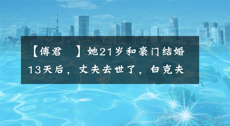 【傅君婥】她21岁和豪门结婚13天后，丈夫去世了，白克夫以1.5亿遗产打官司了10年