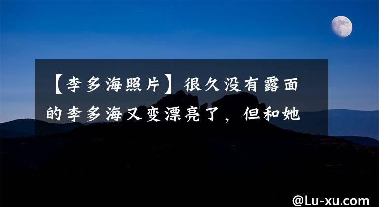 【李多海照片】很久没有露面的李多海又变漂亮了，但和她传出绯闻的李亦峰估计是无法辨认的。