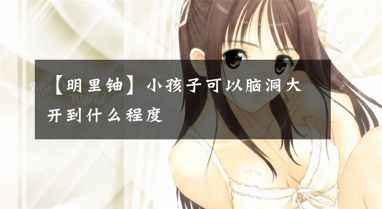 【明里铀】小孩子可以脑洞大开到什么程度文章配图