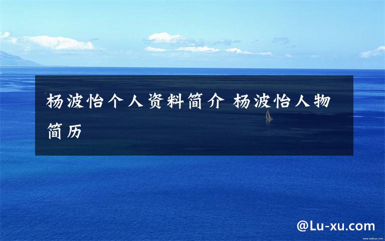 杨波怡个人资料简介 杨波怡人物简历文章配图