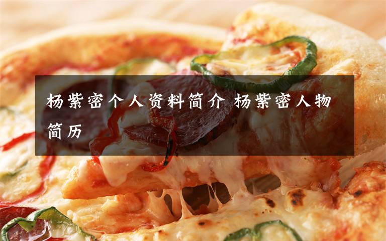 杨紫密个人资料简介 杨紫密人物简历文章配图