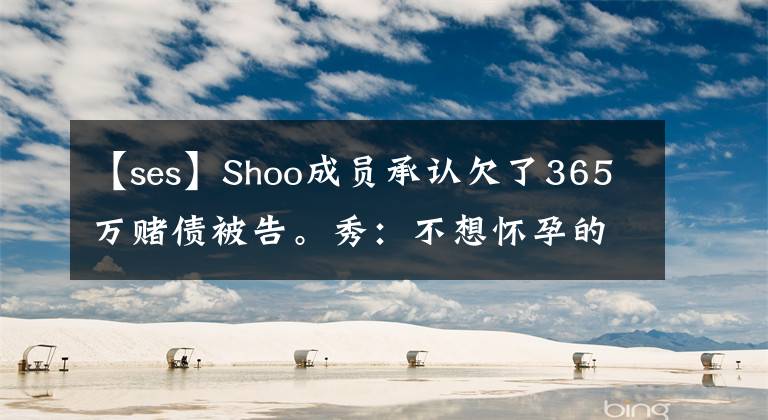 【ses】Shoo成员承认欠了365万赌债被告。秀：不想怀孕的尤金无辜地受到牵连。