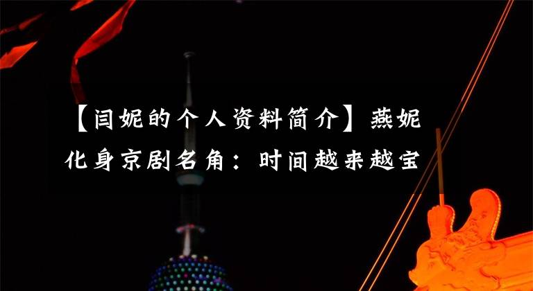 【闫妮的个人资料简介】燕妮化身京剧名角：时间越来越宝贵，要给观众好的东西