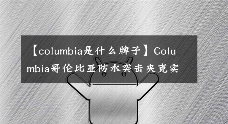 【columbia是什么牌子】Columbia哥伦比亚防水突击夹克实测，OutDry防水材质不好吗？文章配图