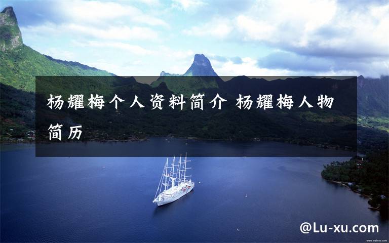 杨耀梅个人资料简介 杨耀梅人物简历文章配图