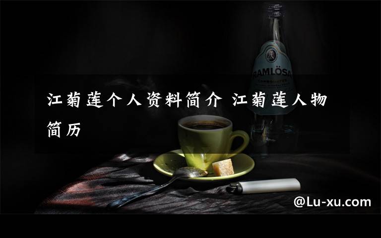 江菊莲个人资料简介 江菊莲人物简历文章配图