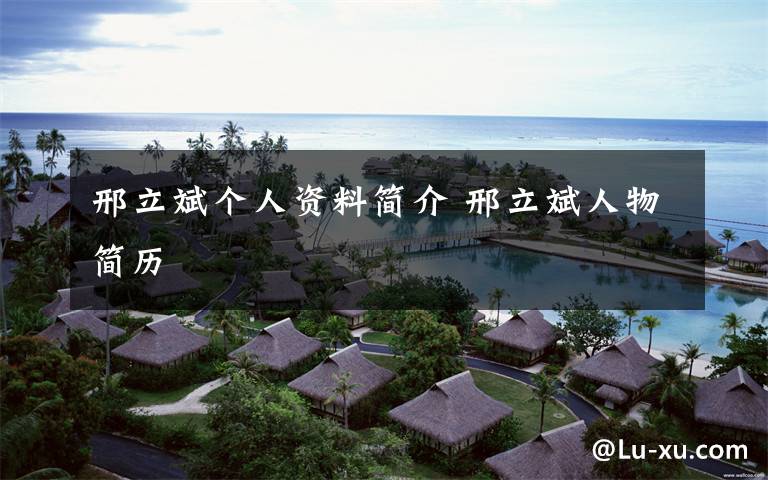 邢立斌个人资料简介 邢立斌人物简历文章配图