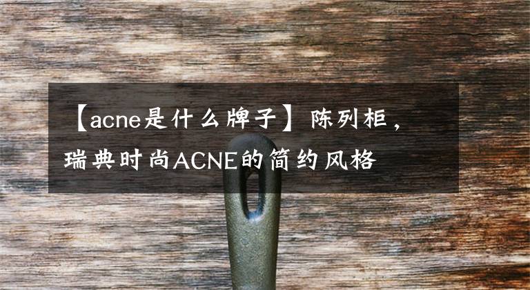 【acne是什么牌子】陈列柜，瑞典时尚ACNE的简约风格
