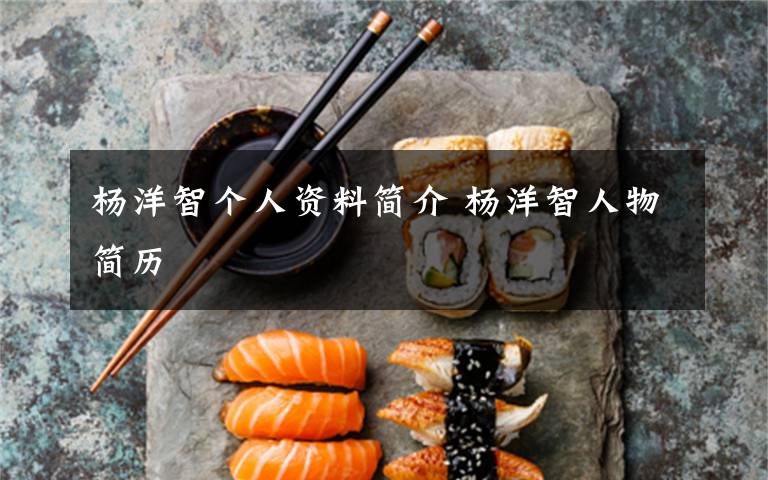 杨洋智个人资料简介 杨洋智人物简历文章配图