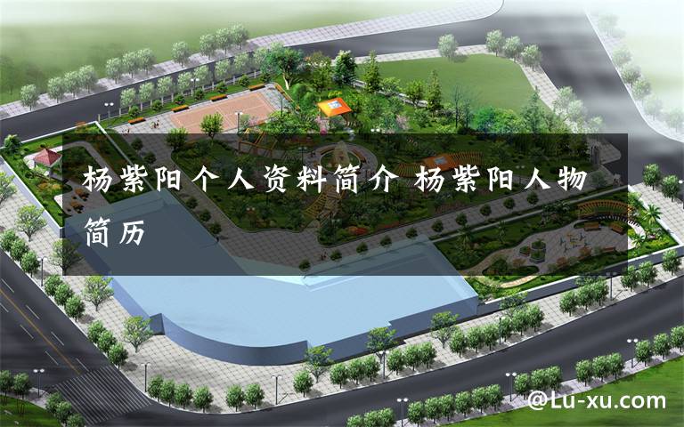 杨紫阳个人资料简介 杨紫阳人物简历文章配图