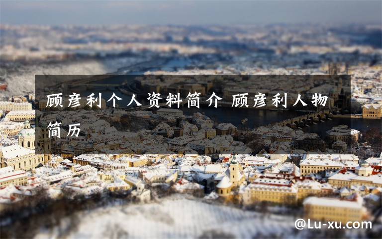顾彦利个人资料简介 顾彦利人物简历文章配图