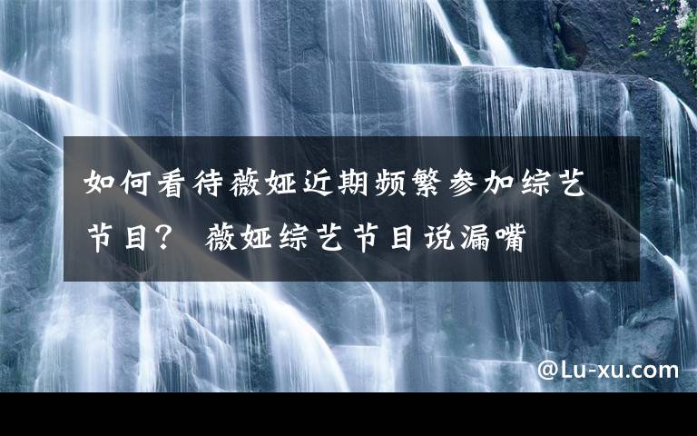 如何看待薇娅近期频繁参加综艺节目？ 薇娅综艺节目说漏嘴