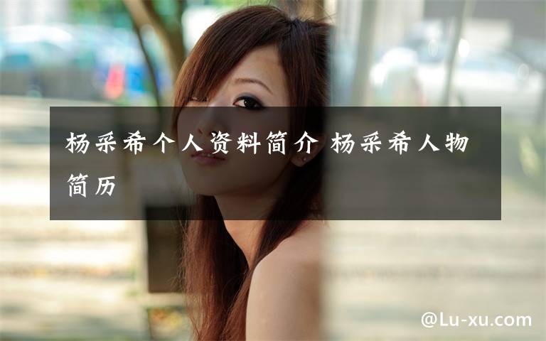 杨采希个人资料简介 杨采希人物简历文章配图