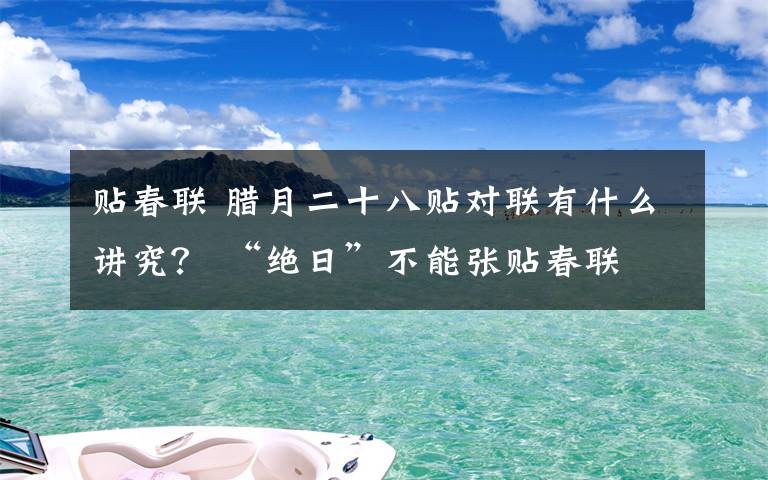 贴春联 腊月二十八贴对联有什么讲究？ “绝日”不能张贴春联