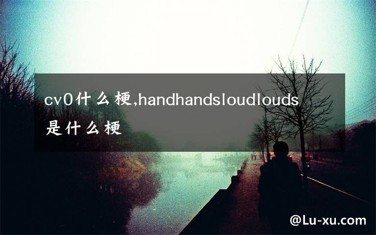 cv0什么梗,handhandsloudlouds是什么梗