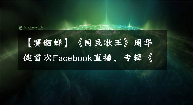 【赛貂蝉】《国民歌王》周华健首次Facebook直播，专辑《赛貂蝉》宣传。