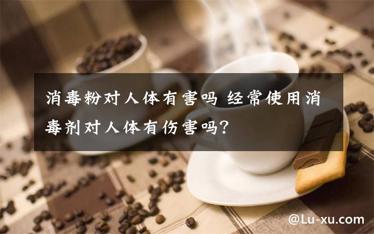 消毒粉对人体有害吗 经常使用消毒剂对人体有伤害吗？