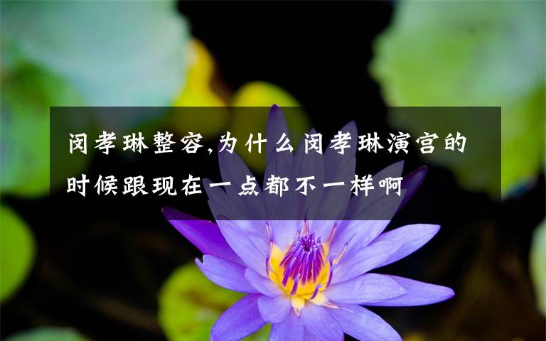 闵孝琳整容,为什么闵孝琳演宫的时候跟现在一点都不一样啊文章配图