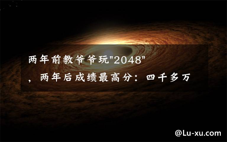 两年前教爷爷玩"2048"，两年后成绩最高分：四千多万……