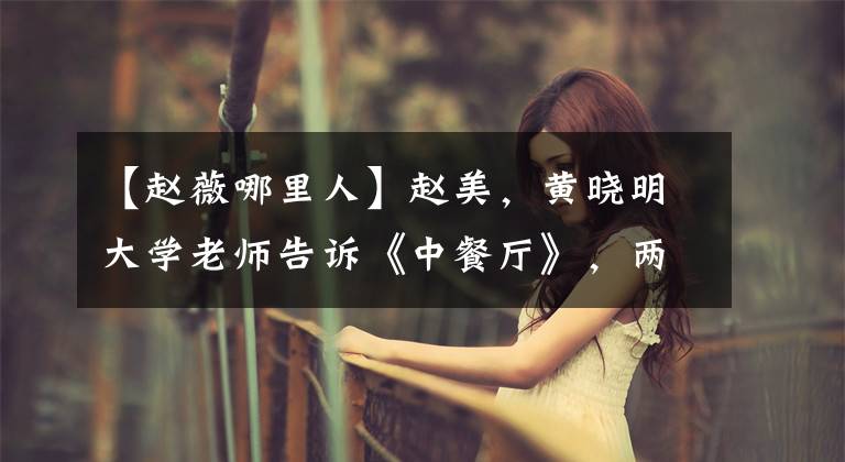 【赵薇哪里人】赵美，黄晓明大学老师告诉《中餐厅》，两个人不能住在一起。