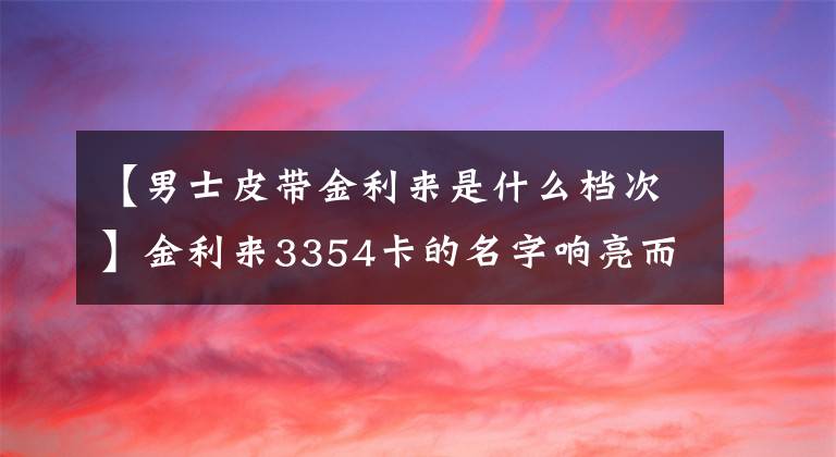 【男士皮带金利来是什么档次】金利来3354卡的名字响亮而狂野