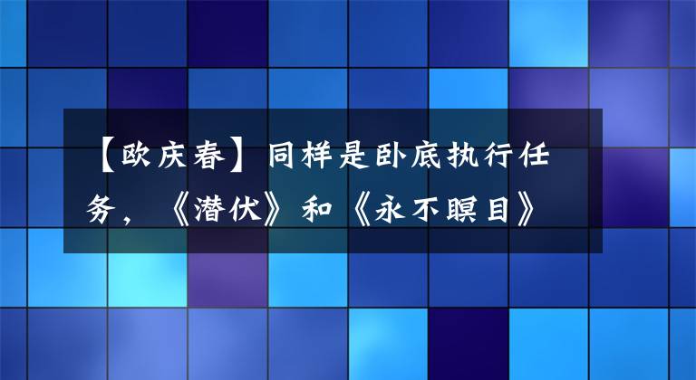 【欧庆春】同样是卧底执行任务，《潜伏》和《永不瞑目》有什么区别？