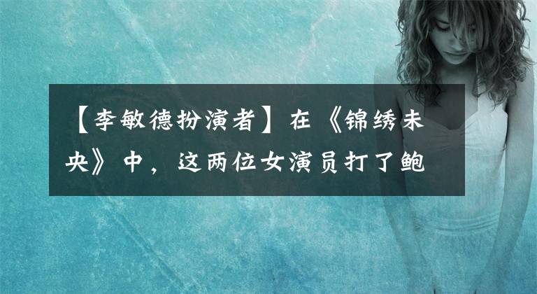 【李敏德扮演者】在《锦绣未央》中，这两位女演员打了鲍比和高圆圆的脸。