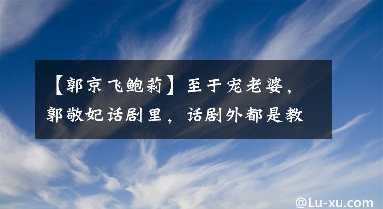 【郭京飞鲍莉】至于宠老婆，郭敬妃话剧里，话剧外都是教科书级别的！