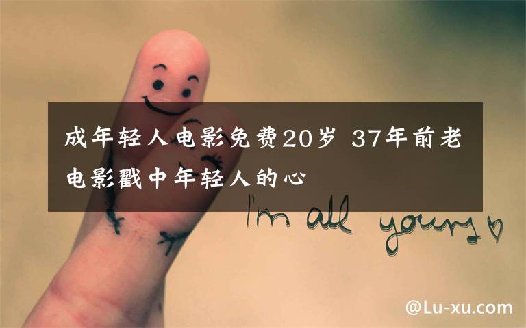 成年轻人电影免费20岁 37年前老电影戳中年轻人的心文章配图