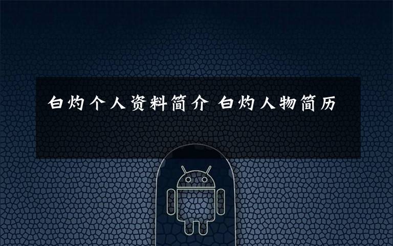 白灼个人资料简介 白灼人物简历文章配图
