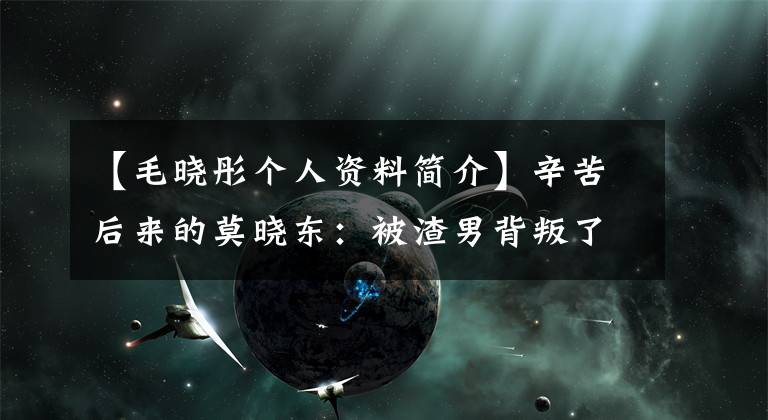 【毛晓彤个人资料简介】辛苦后来的莫晓东：被渣男背叛了，又遇到了吸血的亲生父亲，现在成为了两部热剧的女主人。