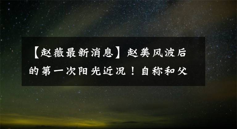 【赵薇最新消息】赵美风波后的第一次阳光近况！自称和父母在一起，生活环境不好，墙壁凹陷