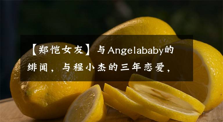 【郑恺女友】与Angelababy的绯闻，与程小杰的三年恋爱，为什么程小杰最后嫁给了苗苗？