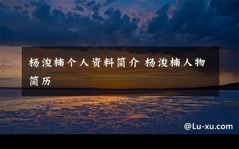 杨浚楠个人资料简介 杨浚楠人物简历文章配图
