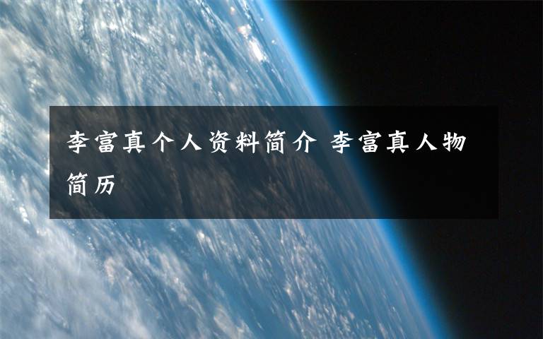 李富真个人资料简介 李富真人物简历文章配图