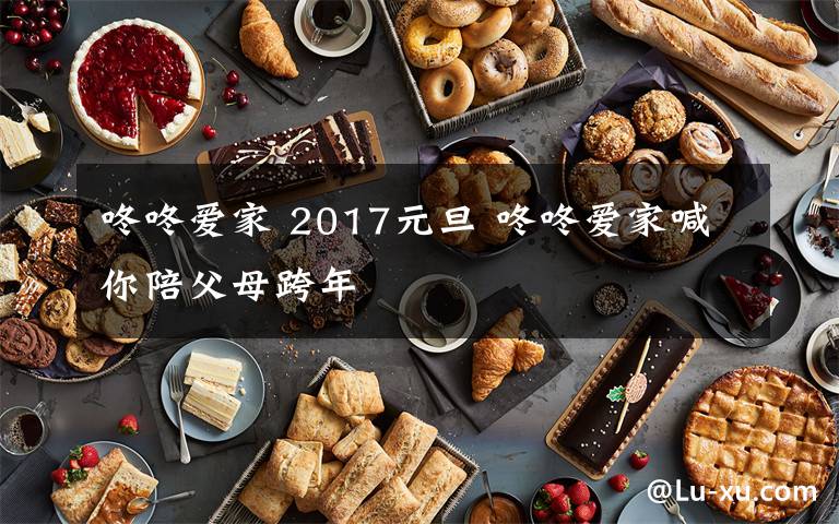 咚咚爱家 2017元旦 咚咚爱家喊你陪父母跨年