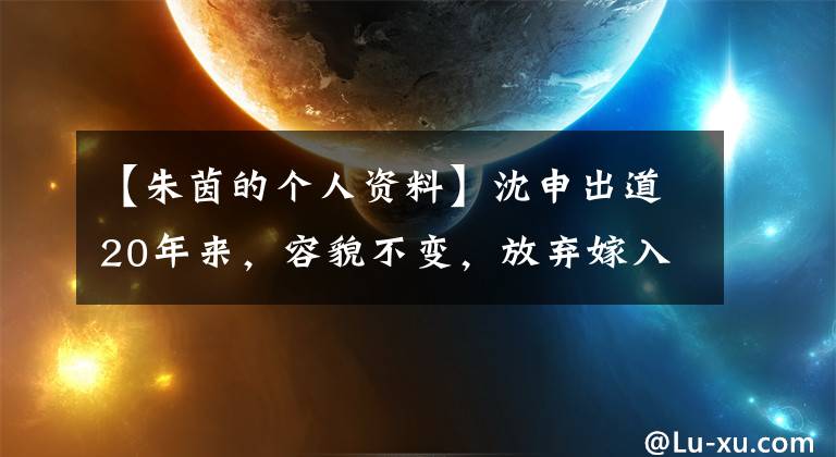 【朱茵的个人资料】沈申出道20年来，容貌不变，放弃嫁入豪门，拒绝过古天乐。