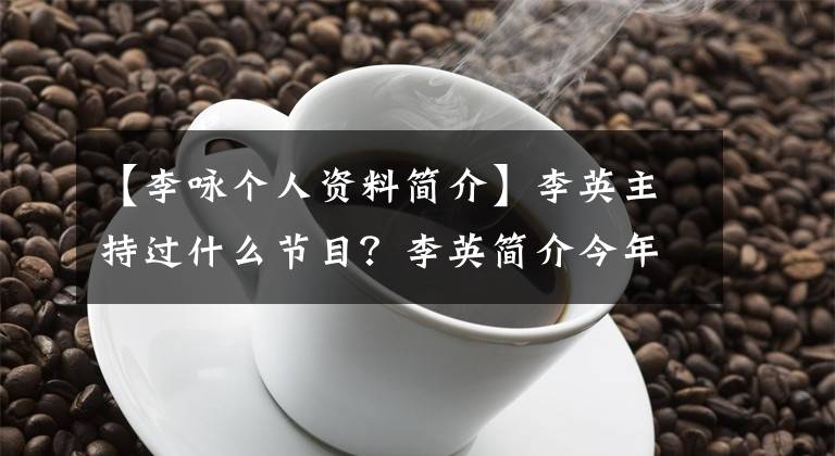 【李咏个人资料简介】李英主持过什么节目？李英简介今年多大年纪了文章配图