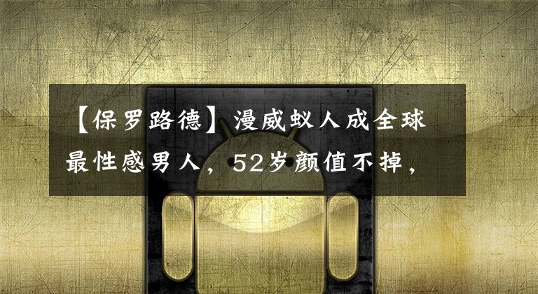 【保罗路德】漫威蚁人成全球最性感男人，52岁颜值不掉，网友：真的不会老