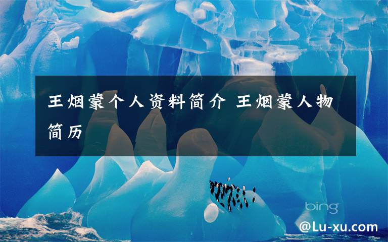 王烟蒙个人资料简介 王烟蒙人物简历文章配图