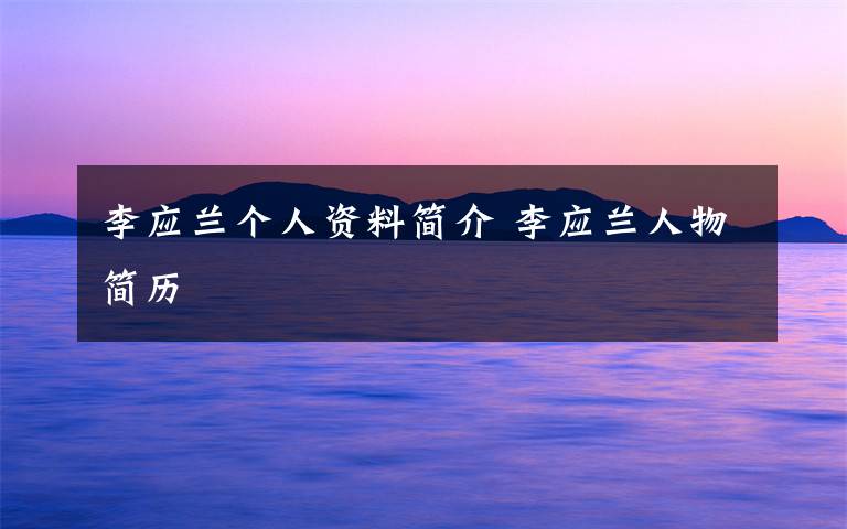 李应兰个人资料简介 李应兰人物简历文章配图
