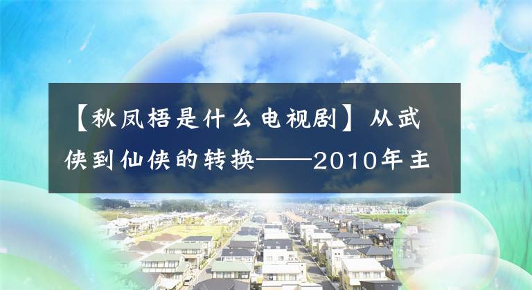 【秋凤梧是什么电视剧】从武侠到仙侠的转换——2010年主角制作电视剧《孔雀翎》