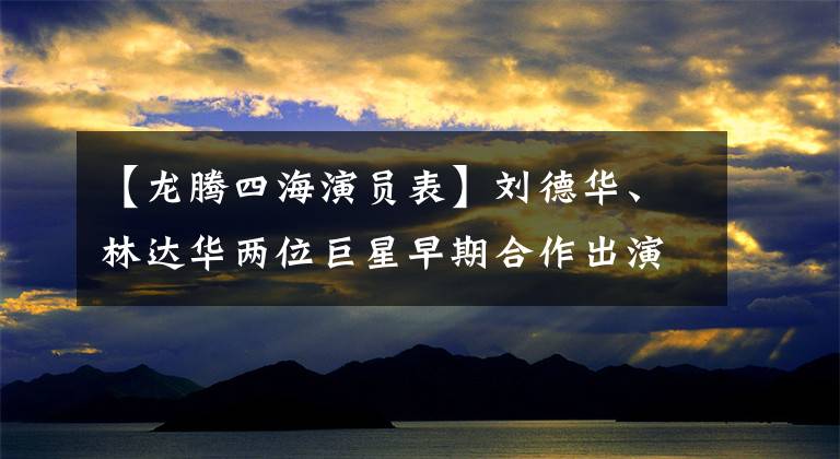 【龙腾四海演员表】刘德华、林达华两位巨星早期合作出演经典创作《龙腾四海》