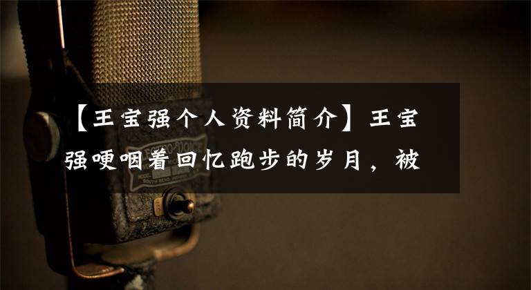 【王宝强个人资料简介】王宝强哽咽着回忆跑步的岁月，被嘲笑，但不会说普通话。