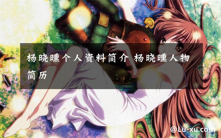 杨晓曛个人资料简介 杨晓曛人物简历文章配图
